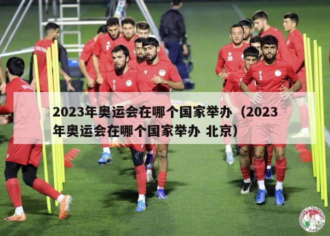 2023年奥运会在哪个国家举办（2023年奥运会在哪个国家举办 北京）