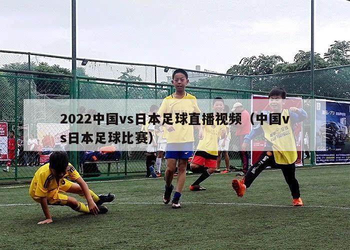 2022中国vs日本足球直播视频（中国vs日本足球比赛）