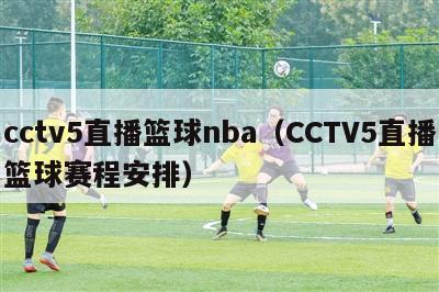 cctv5直播篮球nba（CCTV5直播篮球赛程安排）