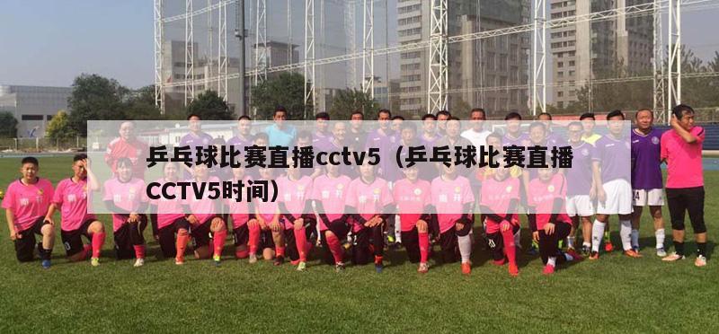 乒乓球比赛直播cctv5（乒乓球比赛直播CCTV5时间）