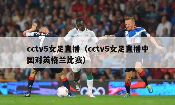 cctv5女足直播（cctv5女足直播中国对英格兰比赛）