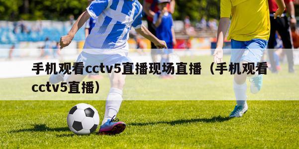 手机观看cctv5直播现场直播（手机观看cctv5直播）