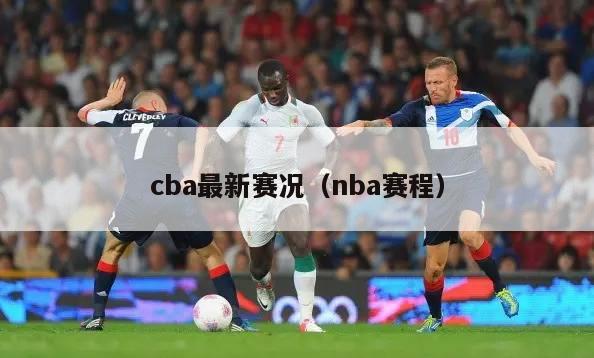 cba最新赛况（nba赛程）