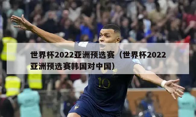 世界杯2022亚洲预选赛（世界杯2022亚洲预选赛韩国对中国）