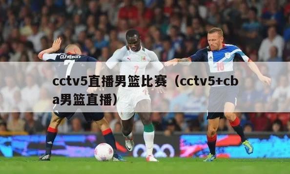 cctv5直播男篮比赛（cctv5+cba男篮直播）