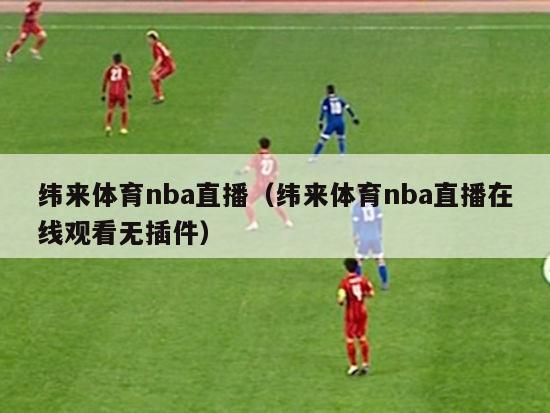 纬来体育nba直播（纬来体育nba直播在线观看无插件）