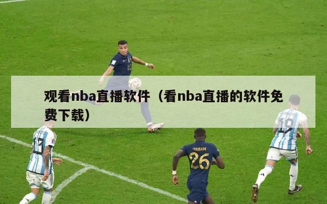 观看nba直播软件（看nba直播的软件免费下载）