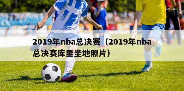 2019年nba总决赛（2019年nba总决赛库里坐地照片）