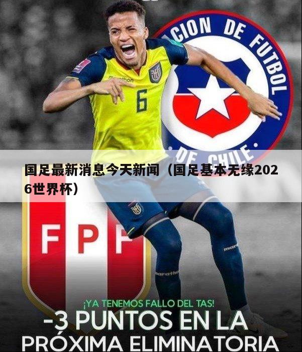 国足最新消息今天新闻（国足基本无缘2026世界杯）