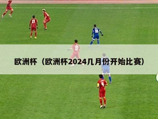 欧洲杯（欧洲杯2024几月份开始比赛）