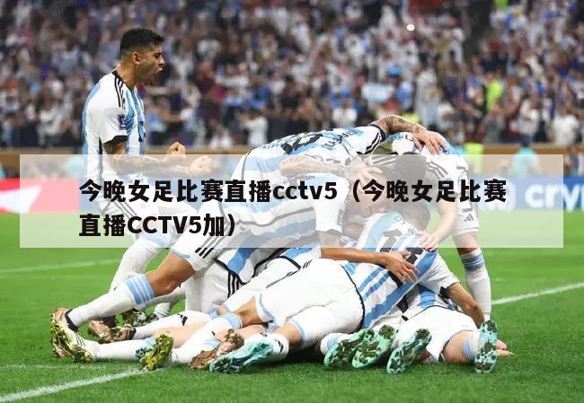 今晚女足比赛直播cctv5（今晚女足比赛直播CCTV5加）