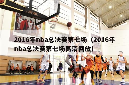 2016年nba总决赛第七场（2016年nba总决赛第七场高清回放）