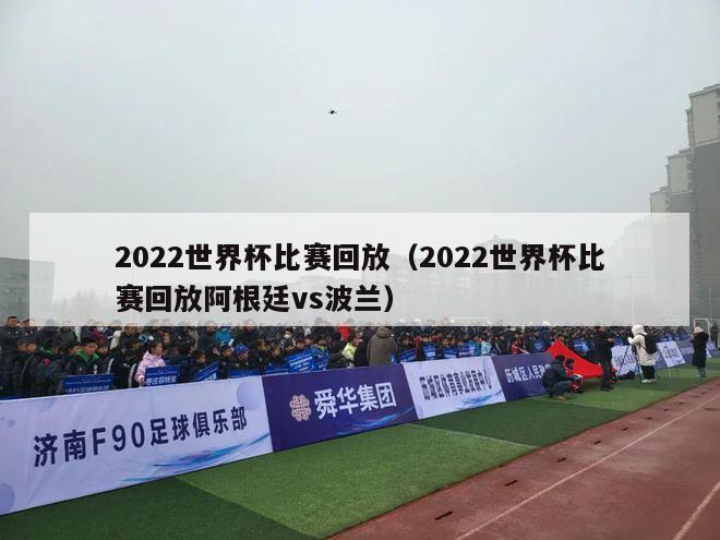 2022世界杯比赛回放（2022世界杯比赛回放阿根廷vs波兰）