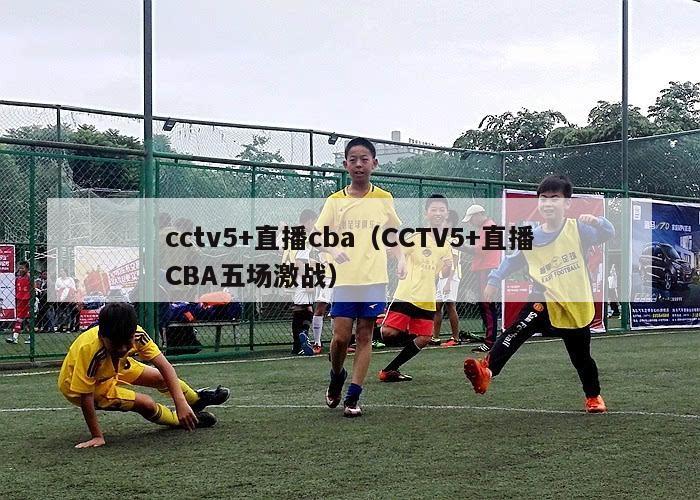 cctv5+直播cba（CCTV5+直播CBA五场激战）