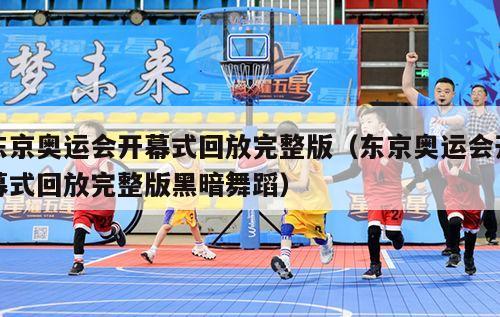 东京奥运会开幕式回放完整版（东京奥运会开幕式回放完整版黑暗舞蹈）