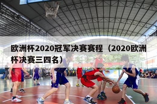 欧洲杯2020冠军决赛赛程（2020欧洲杯决赛三四名）