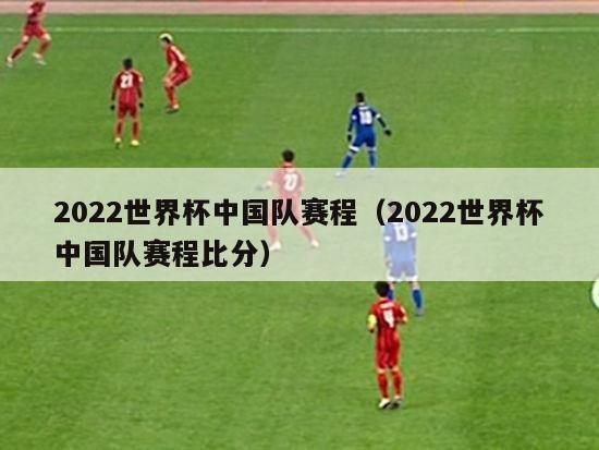 2022世界杯中国队赛程（2022世界杯中国队赛程比分）