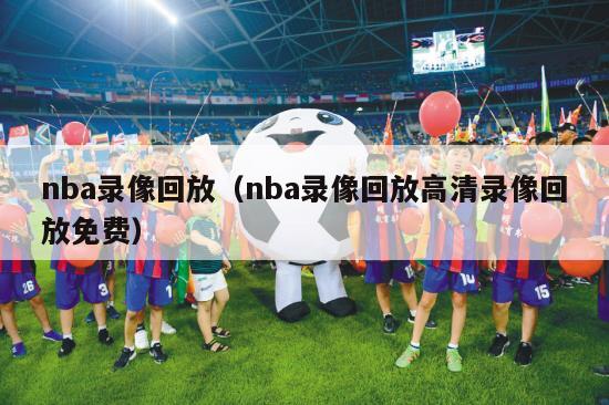 nba录像回放（nba录像回放高清录像回放免费）