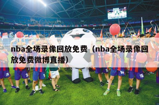 nba全场录像回放免费（nba全场录像回放免费微博直播）