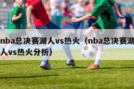 nba总决赛湖人vs热火（nba总决赛湖人vs热火分析）