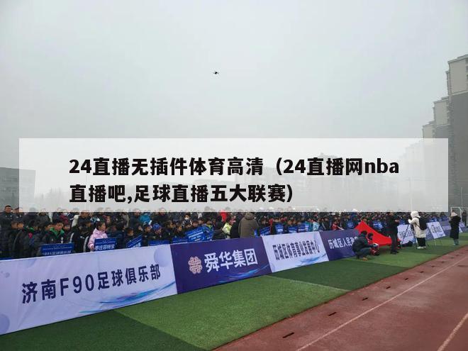 24直播无插件体育高清（24直播网nba直播吧,足球直播五大联赛）