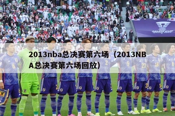 2013nba总决赛第六场（2013NBA总决赛第六场回放）