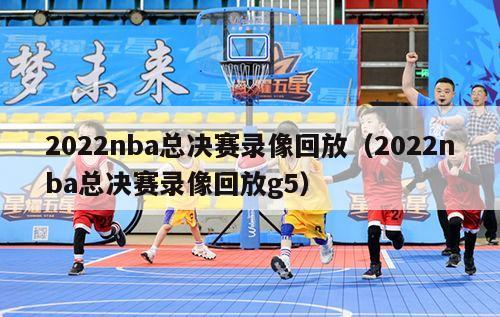 2022nba总决赛录像回放（2022nba总决赛录像回放g5）