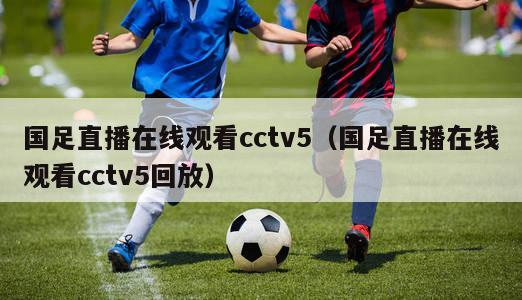 国足直播在线观看cctv5（国足直播在线观看cctv5回放）