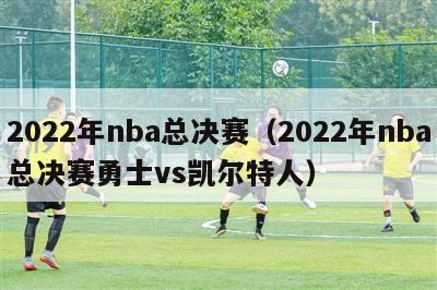 2022年nba总决赛（2022年nba总决赛勇士vs凯尔特人）