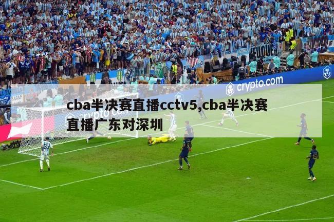 cba半决赛直播cctv5,cba半决赛直播广东对深圳