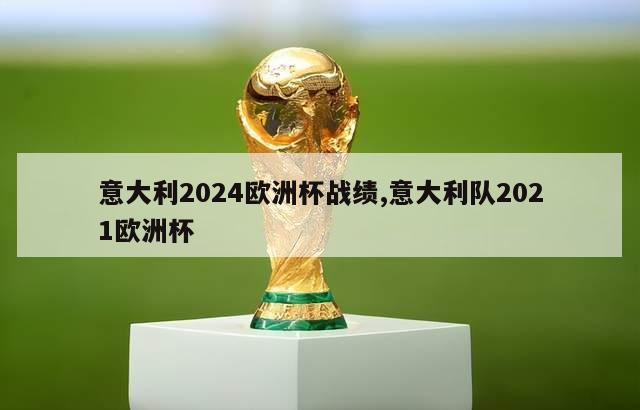 意大利2024欧洲杯战绩,意大利队2021欧洲杯