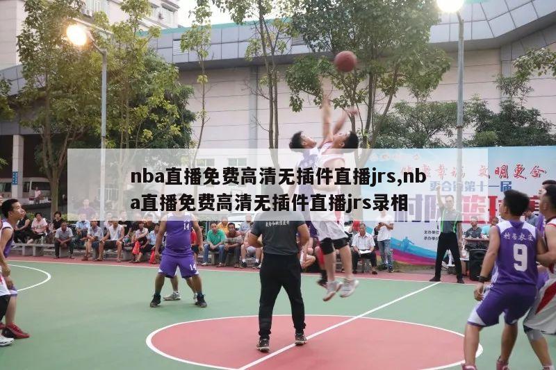 nba直播免费高清无插件直播jrs,nba直播免费高清无插件直播jrs录相