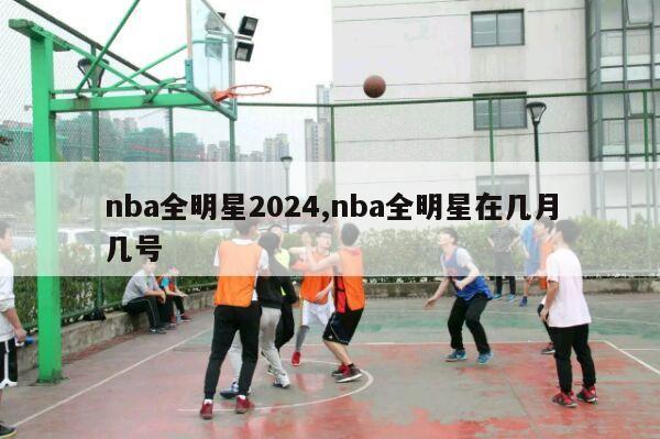 nba全明星2024,nba全明星在几月几号