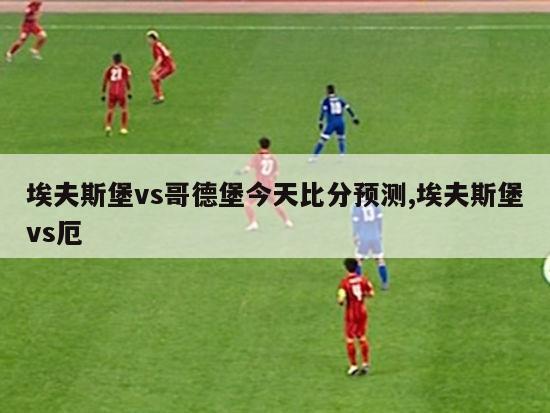 埃夫斯堡vs哥德堡今天比分预测,埃夫斯堡vs厄