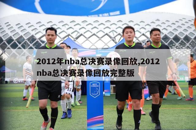 2012年nba总决赛录像回放,2012nba总决赛录像回放完整版