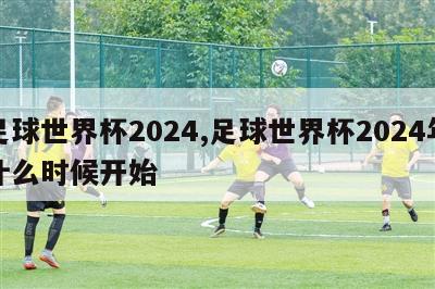 足球世界杯2024,足球世界杯2024年什么时候开始