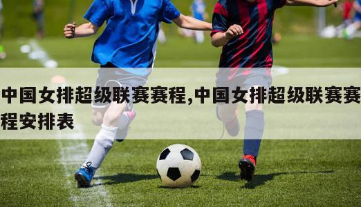 中国女排超级联赛赛程,中国女排超级联赛赛程安排表