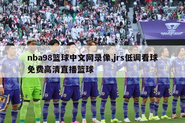 nba98篮球中文网录像,jrs低调看球免费高清直播篮球