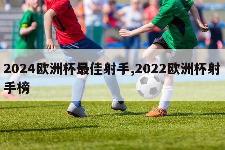 2024欧洲杯最佳射手,2022欧洲杯射手榜