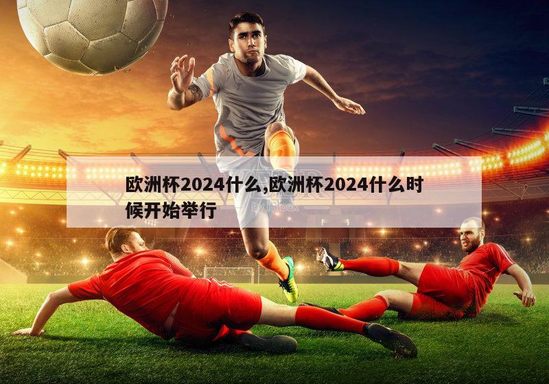 欧洲杯2024什么,欧洲杯2024什么时候开始举行