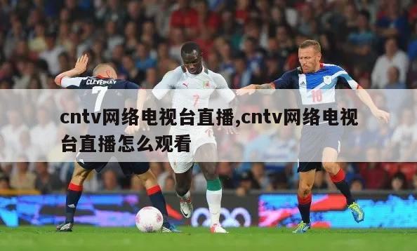 cntv网络电视台直播,cntv网络电视台直播怎么观看