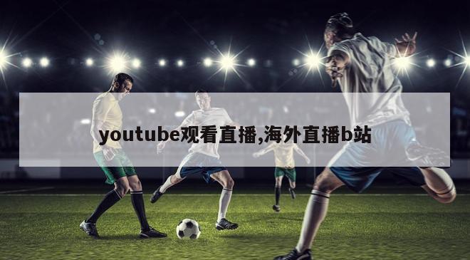 youtube观看直播,海外直播b站