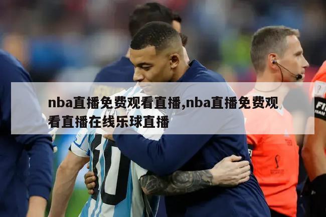 nba直播免费观看直播,nba直播免费观看直播在线乐球直播