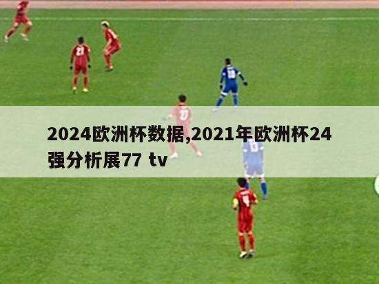 2024欧洲杯数据,2021年欧洲杯24强分析展77 tv