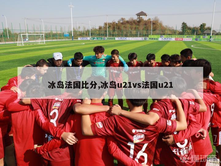 冰岛法国比分,冰岛u21vs法国u21