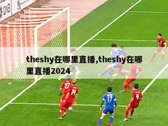 theshy在哪里直播,theshy在哪里直播2024