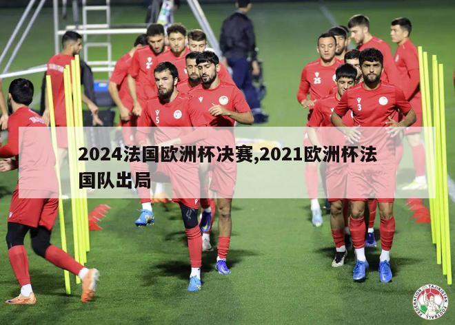 2024法国欧洲杯决赛,2021欧洲杯法国队出局