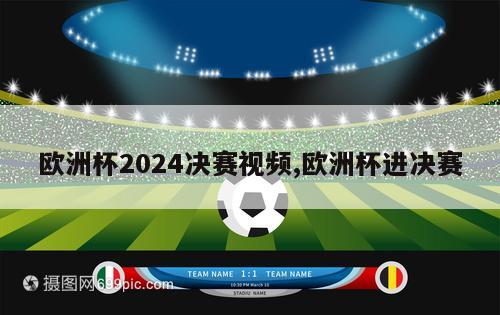 欧洲杯2024决赛视频,欧洲杯进决赛