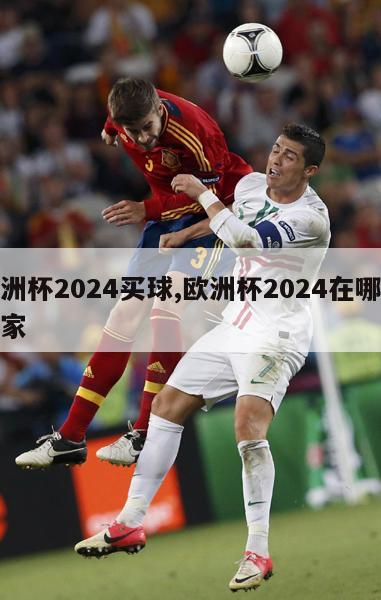 欧洲杯2024买球,欧洲杯2024在哪个国家