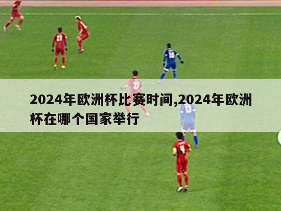 2024年欧洲杯比赛时间,2024年欧洲杯在哪个国家举行